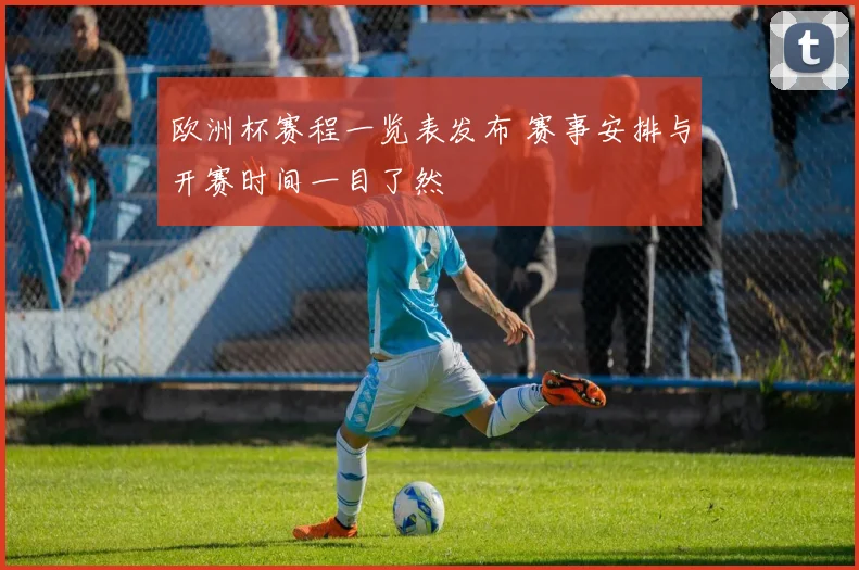 欧洲杯赛程一览表发布 赛事安排与开赛时间一目了然