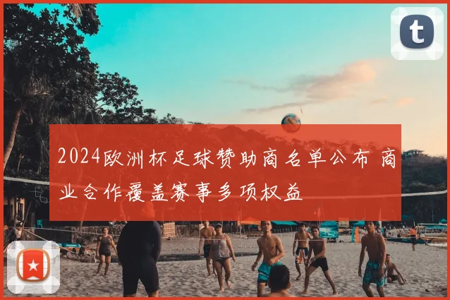 2024欧洲杯足球赞助商名单公布 商业合作覆盖赛事多项权益