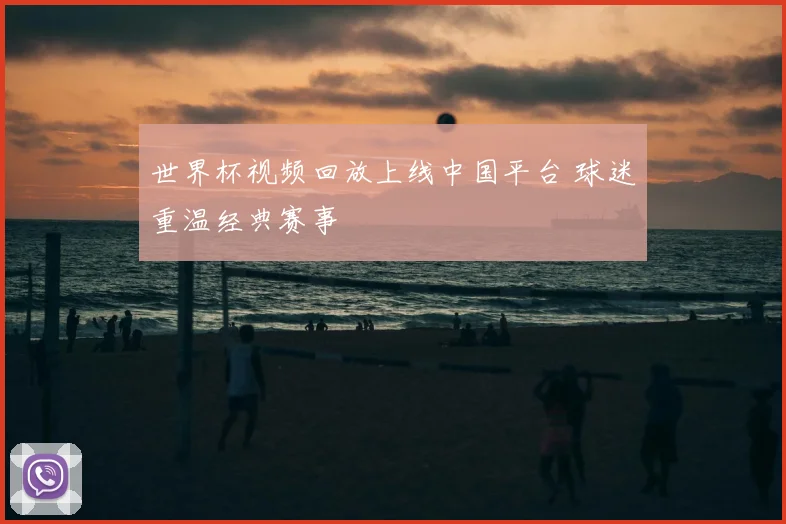 世界杯视频回放上线中国平台 球迷重温经典赛事