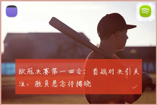 欧冠决赛第一回合:首战对决引关注,胜负悬念待揭晓