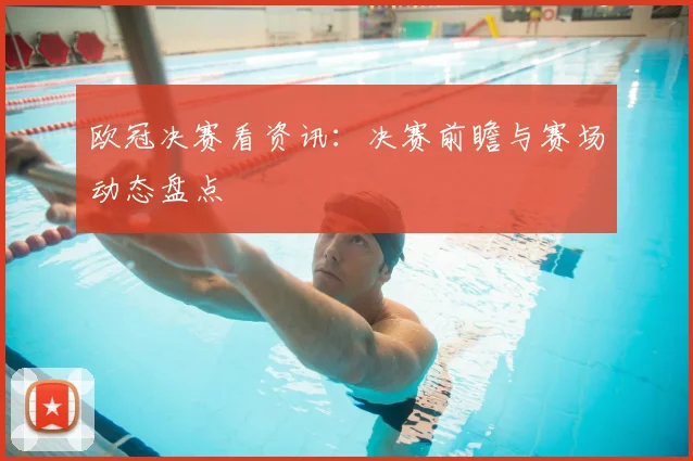 欧冠决赛看资讯:决赛前瞻与赛场动态盘点