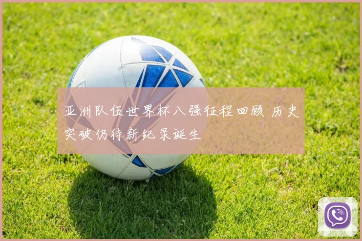 亚洲队伍世界杯八强征程回顾 历史突破仍待新纪录诞生
