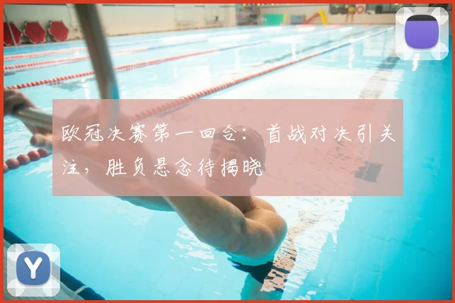 欧冠决赛第一回合:首战对决引关注,胜负悬念待揭晓