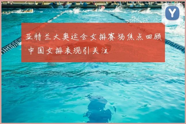 亚特兰大奥运会女排赛场焦点回顾 中国女排表现引关注