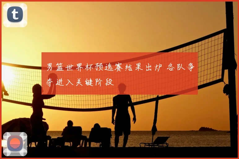 男篮世界杯预选赛结果出炉 各队争夺进入关键阶段