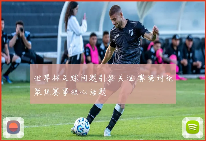 世界杯足球问题引发关注 赛场讨论聚焦赛事核心话题