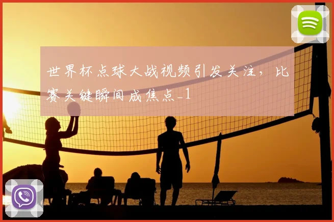 世界杯点球大战视频引发关注,比赛关键瞬间成焦点_1