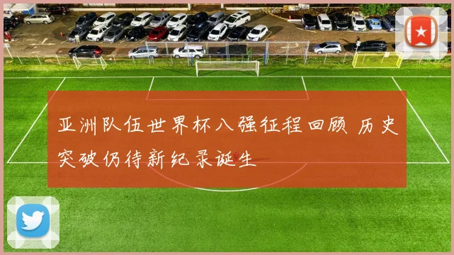 亚洲队伍世界杯八强征程回顾 历史突破仍待新纪录诞生