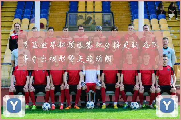 男篮世界杯预选赛积分榜更新 各队争夺出线形势更趋明朗
