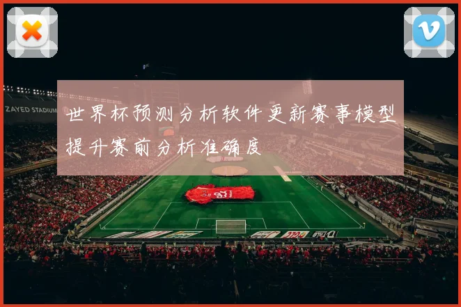 世界杯预测分析软件更新赛事模型提升赛前分析准确度