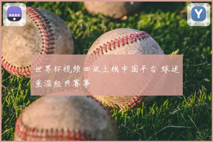 世界杯视频回放上线中国平台 球迷重温经典赛事