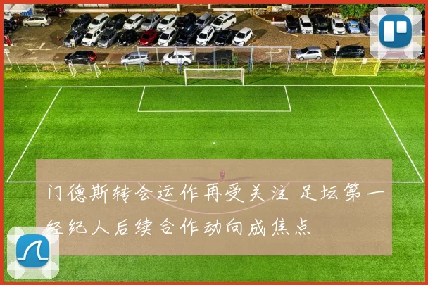 门德斯转会运作再受关注 足坛第一经纪人后续合作动向成焦点