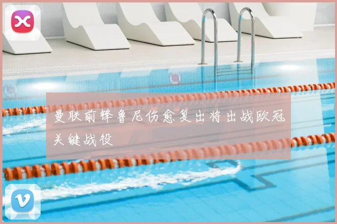 曼联前锋鲁尼伤愈复出将出战欧冠关键战役