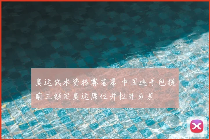 奥运武术资格赛落幕 中国选手包揽前三锁定奥运席位并拉开分差