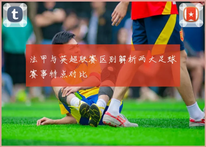 法甲与英超联赛区别解析两大足球赛事特点对比