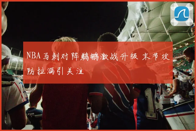 NBA马刺对阵鹈鹕激战升级 末节攻防拉满引关注