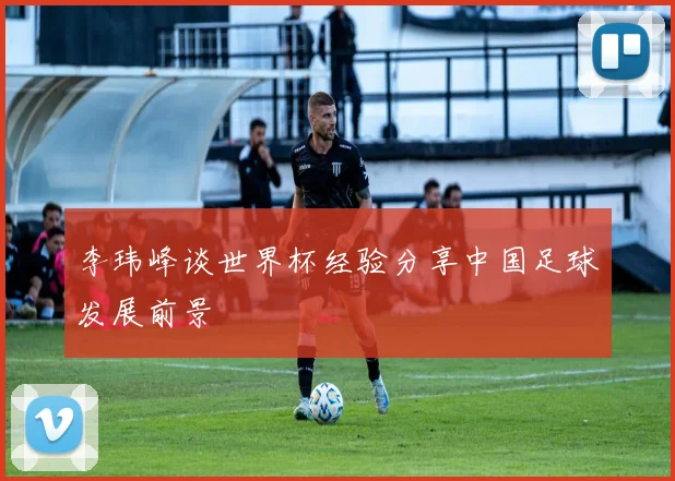 李玮峰谈世界杯经验分享中国足球发展前景