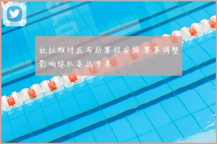 杜拉维特发布新赛程安排 赛事调整影响球队备战节奏