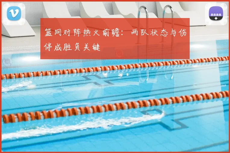 篮网对阵热火前瞻：两队状态与伤停成胜负关键