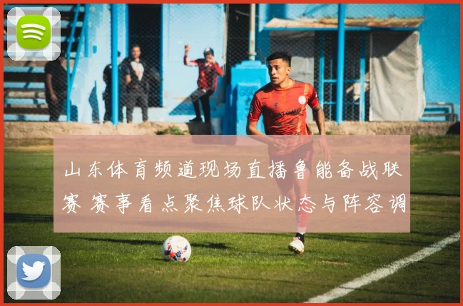 山东体育频道现场直播鲁能备战联赛 赛事看点聚焦球队状态与阵容调整