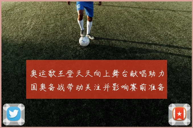 奥运歌王登天天向上舞台献唱助力国奥备战带动关注并影响赛前准备