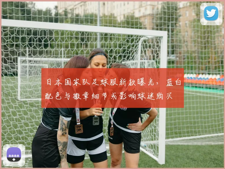 日本国家队足球服新款曝光，蓝白配色与徽章细节或影响球迷购买