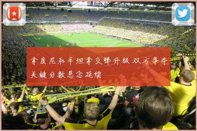 拿度尼和辛坦拿交锋升级 双方争夺关键分数悬念延续
