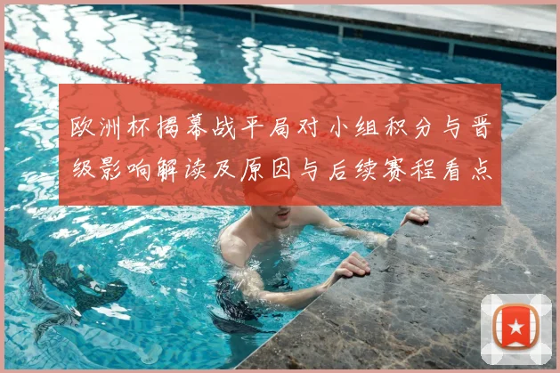 欧洲杯揭幕战平局对小组积分与晋级影响解读及原因与后续赛程看点