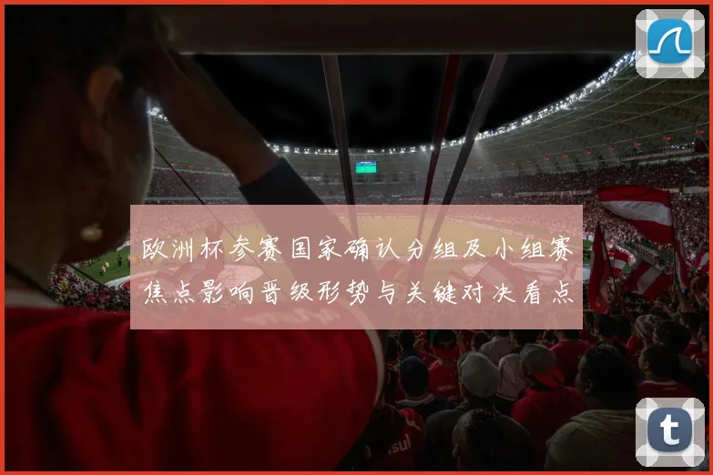 欧洲杯参赛国家确认分组及小组赛焦点影响晋级形势与关键对决看点