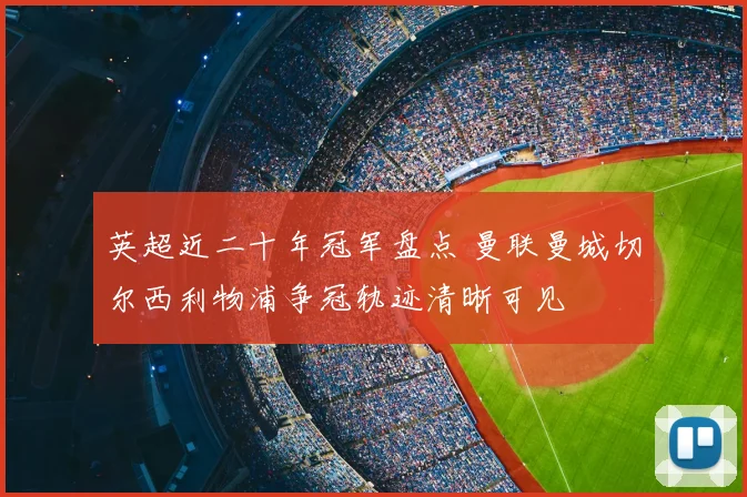 英超近二十年冠军盘点 曼联曼城切尔西利物浦争冠轨迹清晰可见