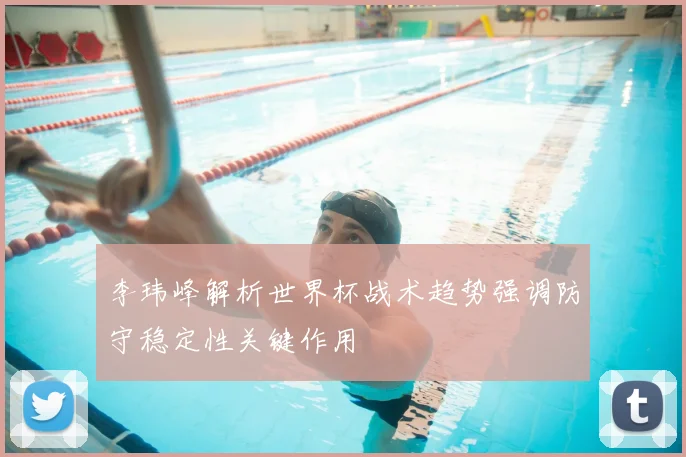 李玮峰解析世界杯战术趋势强调防守稳定性关键作用