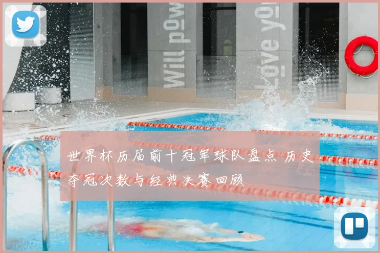 世界杯历届前十冠军球队盘点 历史夺冠次数与经典决赛回顾