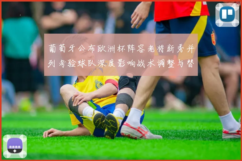 葡萄牙公布欧洲杯阵容老将新秀并列考验球队深度影响战术调整与替补选择