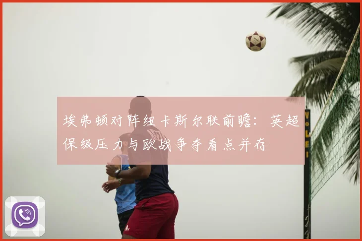 埃弗顿对阵纽卡斯尔联前瞻：英超保级压力与欧战争夺看点并存
