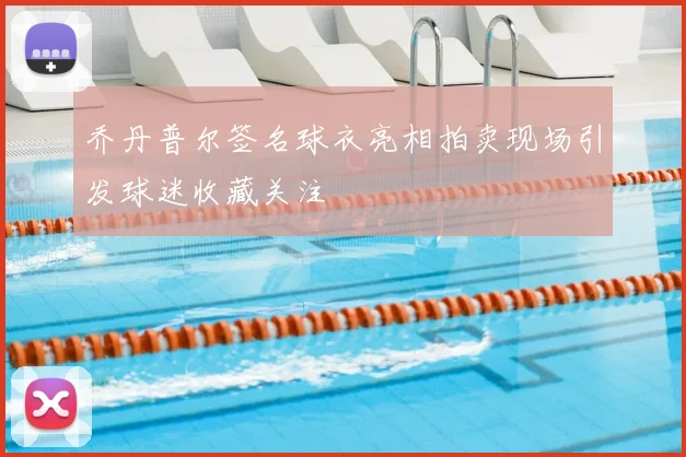 乔丹普尔签名球衣亮相拍卖现场引发球迷收藏关注