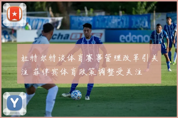 杜特尔特谈体育赛事管理改革引关注 菲律宾体育政策调整受关注