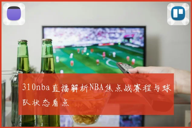 310nba直播解析NBA焦点战赛程与球队状态看点