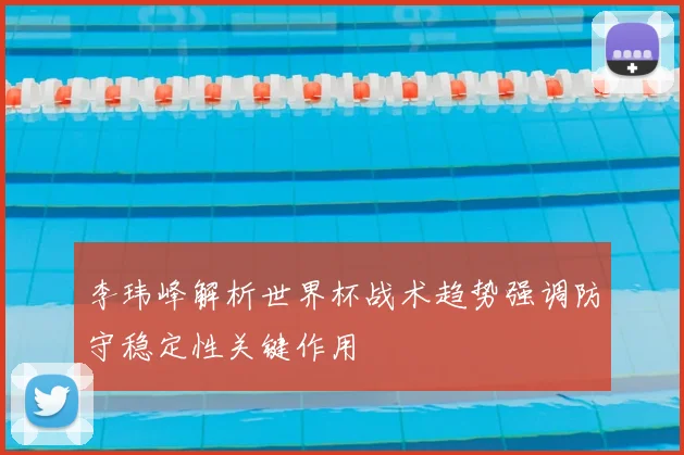 李玮峰解析世界杯战术趋势强调防守稳定性关键作用