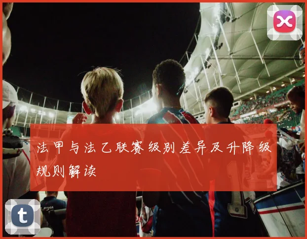 法甲与法乙联赛级别差异及升降级规则解读