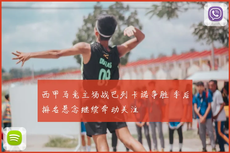 西甲马竞主场战巴列卡诺争胜 季后排名悬念继续牵动关注