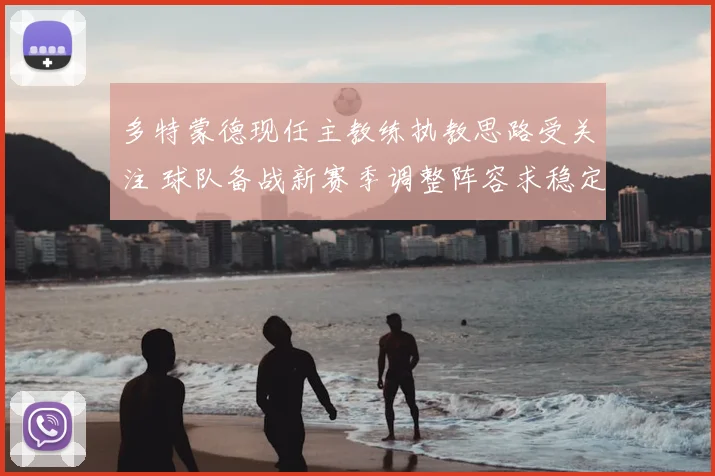 多特蒙德现任主教练执教思路受关注 球队备战新赛季调整阵容求稳定