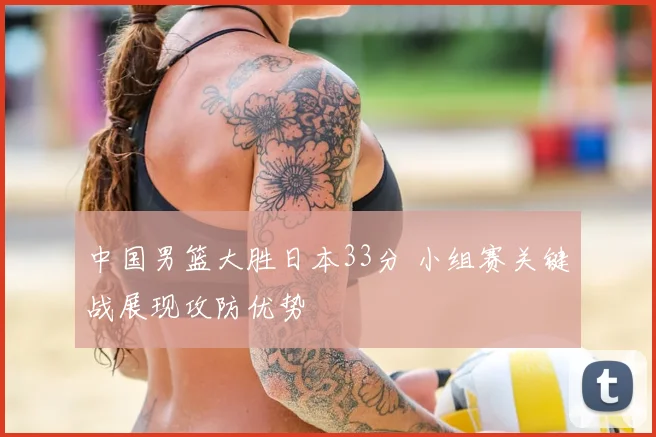 中国男篮大胜日本33分 小组赛关键战展现攻防优势