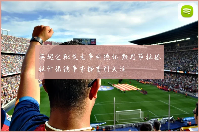 英超金靴奖竞争白热化 凯恩萨拉赫拉什福德争夺榜首引关注