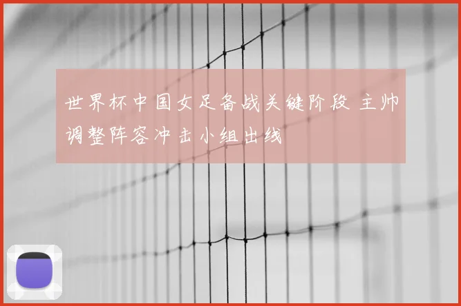 世界杯中国女足备战关键阶段 主帅调整阵容冲击小组出线