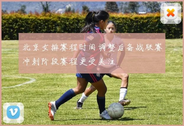 北京女排赛程时间调整后备战联赛冲刺阶段赛程更受关注
