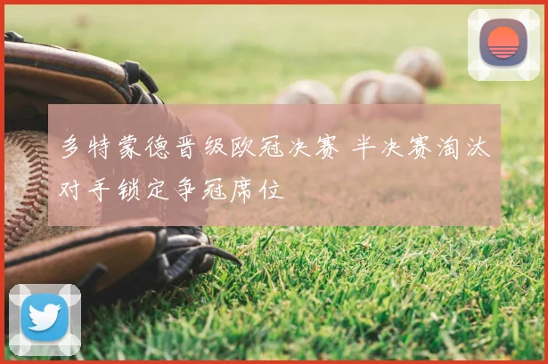 多特蒙德晋级欧冠决赛 半决赛淘汰对手锁定争冠席位