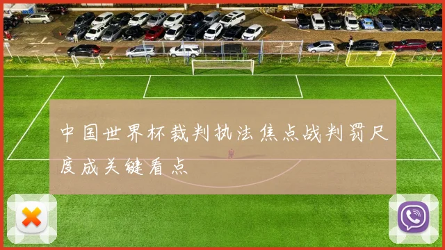 中国世界杯裁判执法焦点战判罚尺度成关键看点