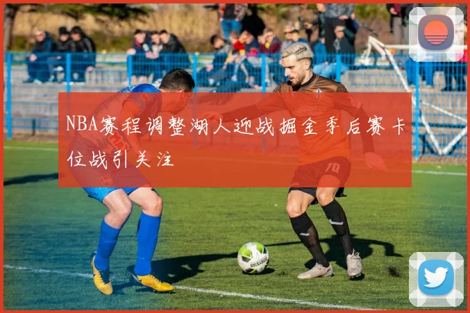 NBA赛程调整湖人迎战掘金季后赛卡位战引关注
