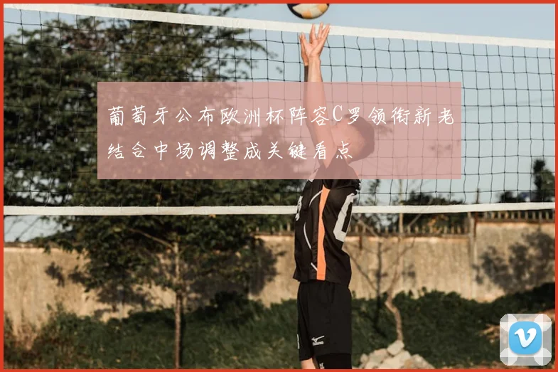 葡萄牙公布欧洲杯阵容C罗领衔新老结合中场调整成关键看点