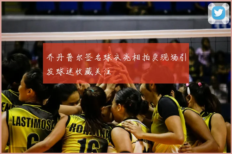 乔丹普尔签名球衣亮相拍卖现场引发球迷收藏关注